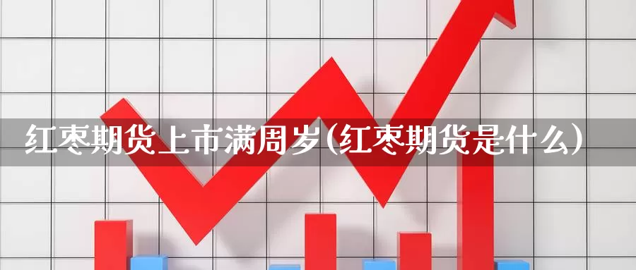 红枣期货上市满周岁(红枣期货是什么)