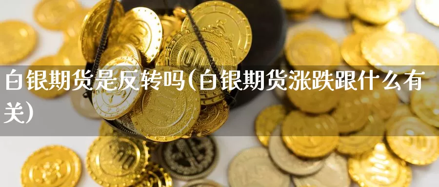 白银期货是反转吗(白银期货涨跌跟什么有关)