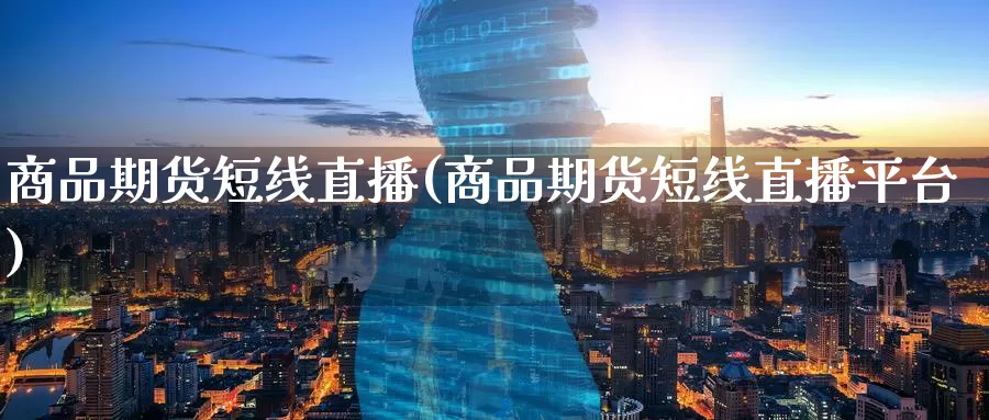 商品期货短线直播(商品期货短线直播平台)