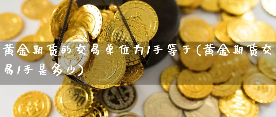 黄金期货的交易单位为1手等于(黄金期货交易1手是多少)