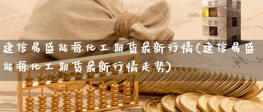 建信易盛能源化工期货最新行情(建信易盛能源化工期货最新行情走势)