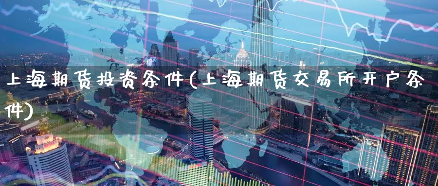 上海期货投资条件(上海期货交易所开户条件)