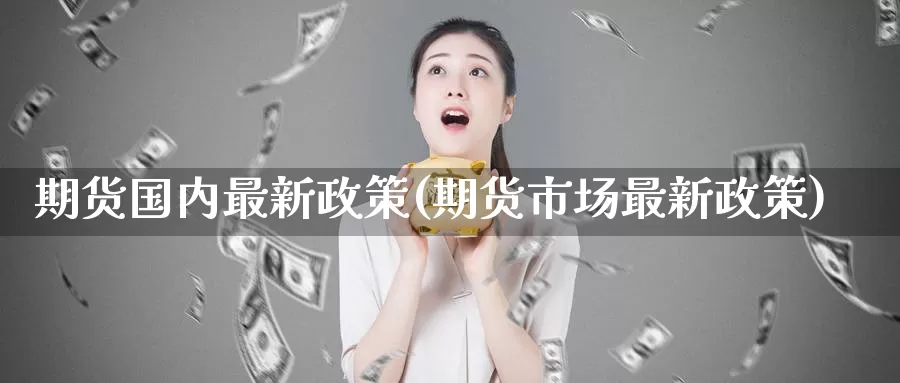 期货国内最新政策(期货市场最新政策)