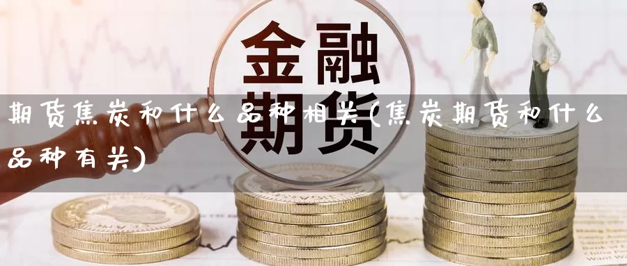 期货焦炭和什么品种相关(焦炭期货和什么品种有关)