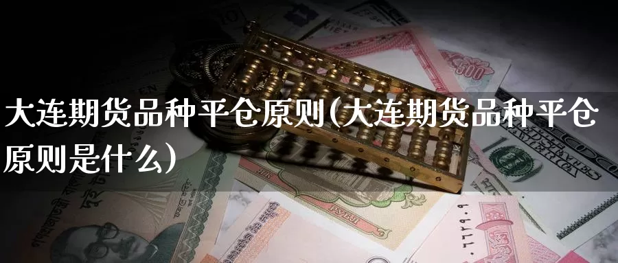 大连期货品种平仓原则(大连期货品种平仓原则是什么)