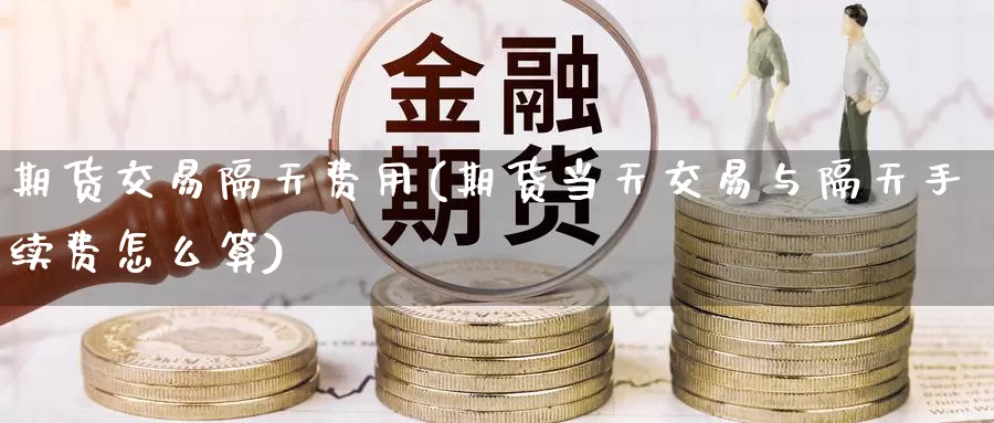 期货交易隔天费用(期货当天交易与隔天手续费怎么算)