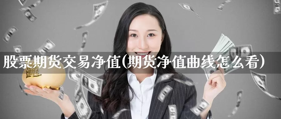 股票期货交易净值(期货净值曲线怎么看)