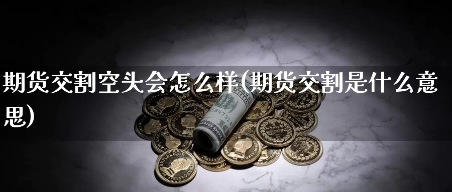 期货交割空头会怎么样(期货交割是什么意思)