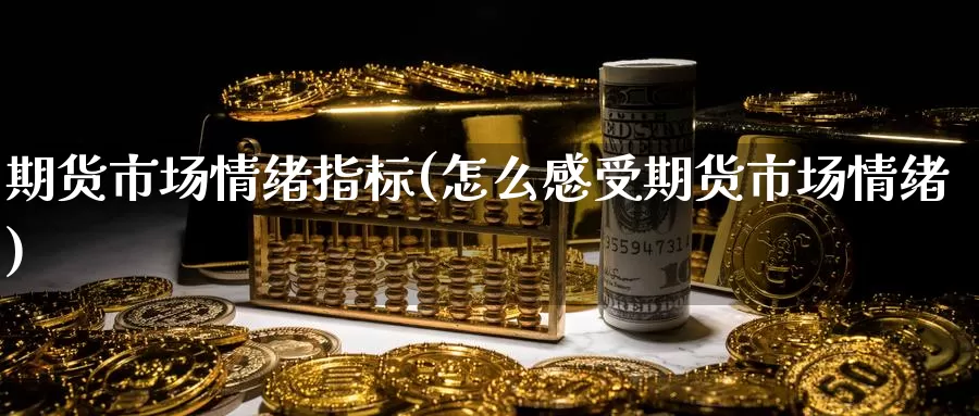 期货市场情绪指标(怎么感受期货市场情绪)