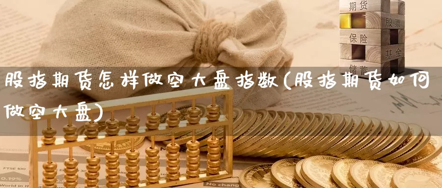 股指期货怎样做空大盘指数(股指期货如何做空大盘)