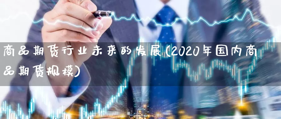 商品期货行业未来的发展(2020年国内商品期货规模)