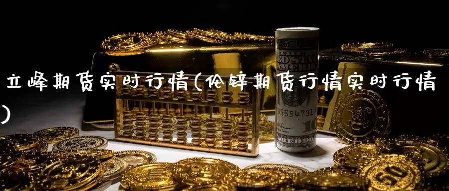立峰期货实时行情(伦锌期货行情实时行情)