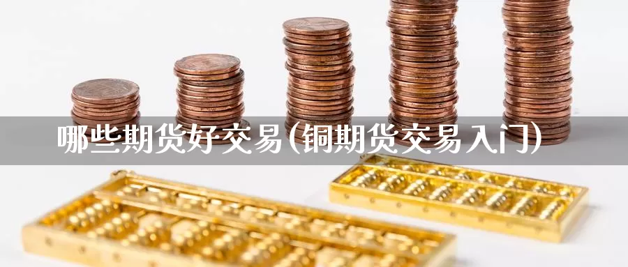 哪些期货好交易(铜期货交易入门)