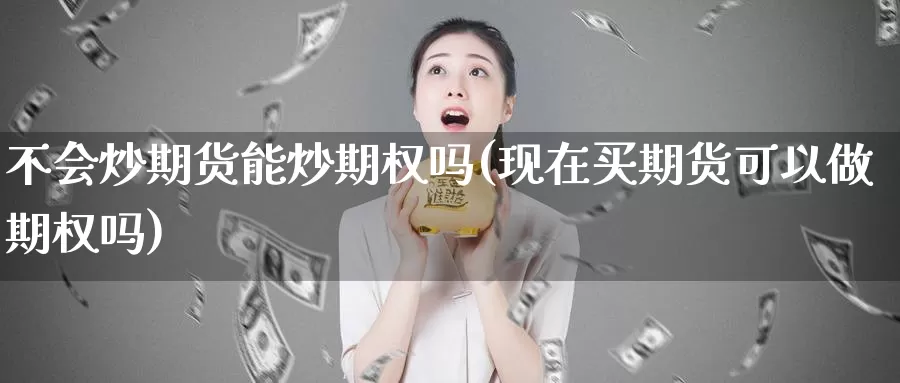 不会炒期货能炒期权吗(现在买期货可以做期权吗)