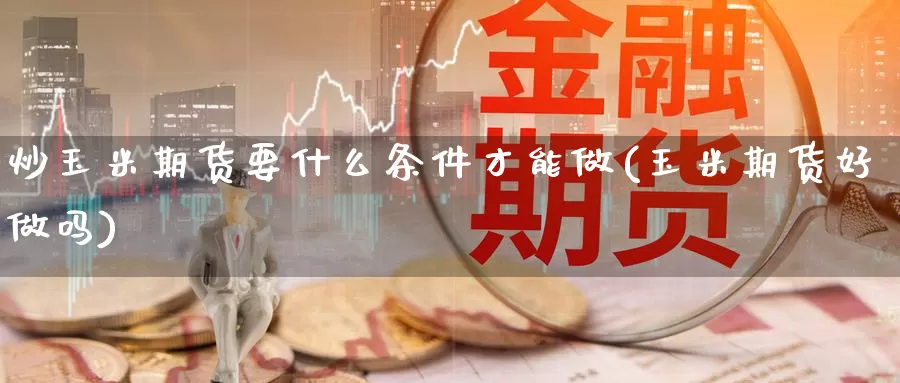 炒玉米期货要什么条件才能做(玉米期货好)