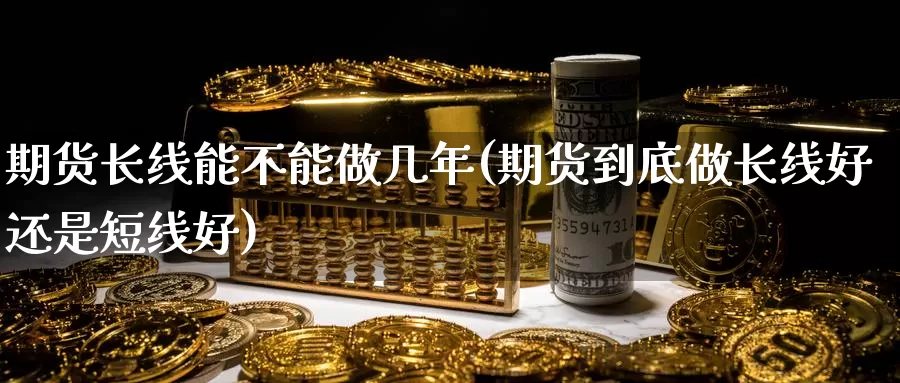 期货长线能不能做几年(期货到底做长线好还是短线好)