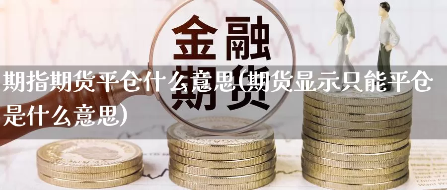 期指期货平仓什么意思(期货显示只能平仓是什么意思)