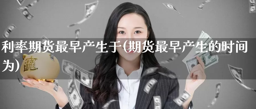 利率期货最早产生于(期货最早产生的时间为)