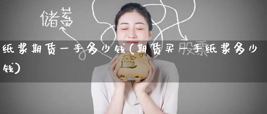 纸浆期货一手多少钱(期货买一手纸浆多少钱)