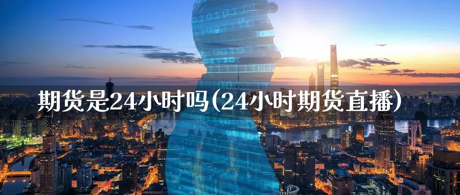 期货是24小时吗(24小时期货直播)