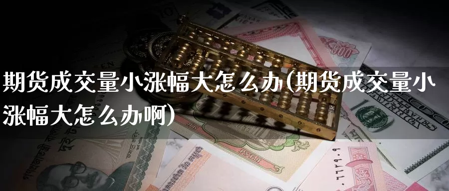 期货成交量小涨幅大怎么办(期货成交量小涨幅大怎么办啊)