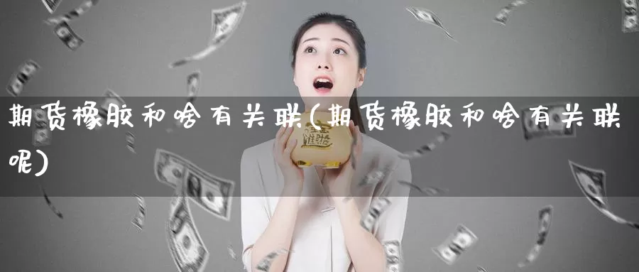 期货橡胶和啥有关联(期货橡胶和啥有关联呢)