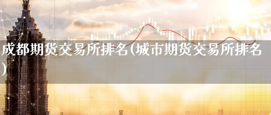 成都期货交易所排名(城市期货交易所排名)