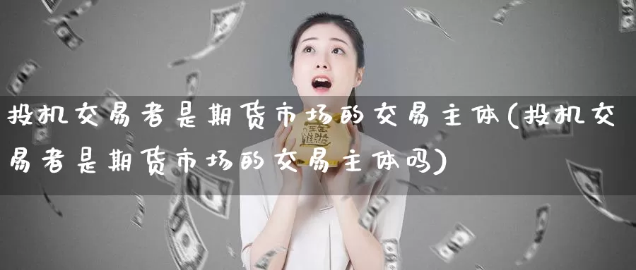 投机交易者是期货市场的交易主体(投机交易者是期货市场的交易主体吗)