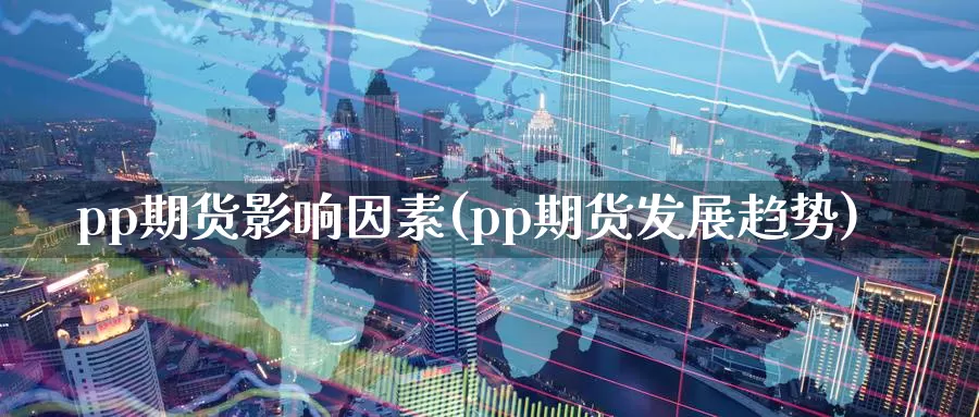 pp期货影响因素(pp期货发展趋势)