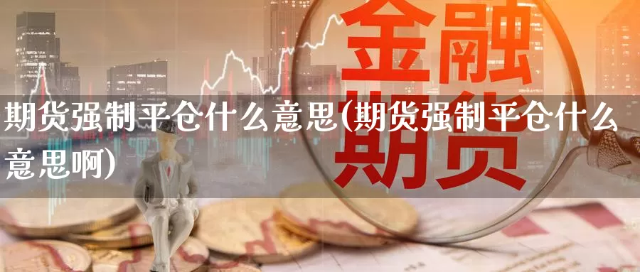 期货强制平仓什么意思(期货强制平仓什么意思啊)