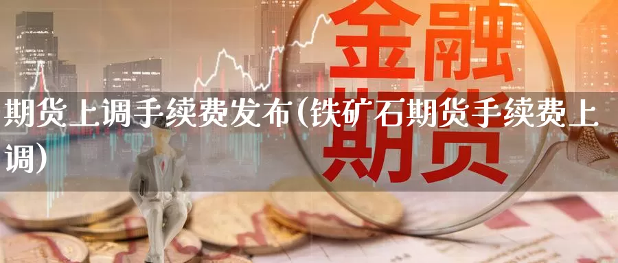 期货上调手续费发布(铁矿石期货手续费上调)