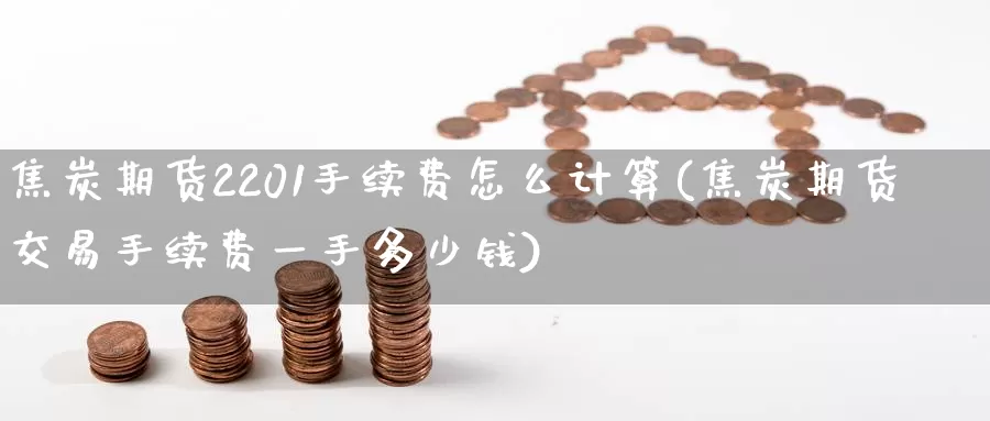 焦炭期货2201手续费怎么计算(焦炭期货交易手续费一手多少钱)