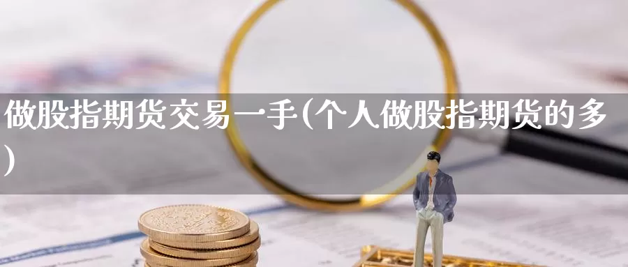 做股指期货交易一手(个人做股指期货的多)