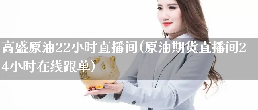 高盛原油22小时直播间(原油期货直播间24小时在线跟单)