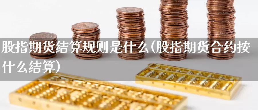 股指期货结算规则是什么(股指期货合约按什么结算)