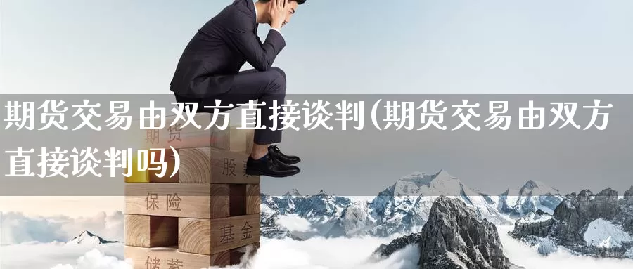 期货交易由双方直接谈判(期货交易由双方直接谈判吗)
