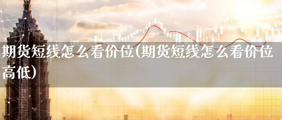 期货短线怎么看价位(期货短线怎么看价位高低)