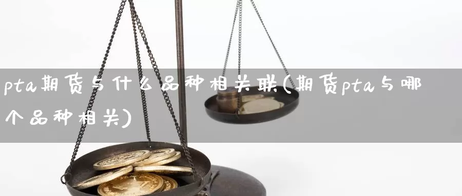 pta期货与什么品种相关联(期货pta与哪个品种相关)