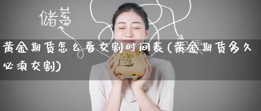 黄金期货怎么看交割时间表(黄金期货多久必须交割)