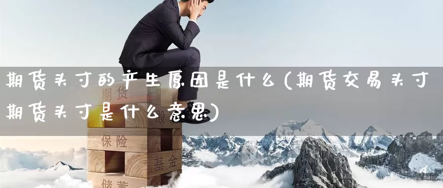 期货头寸的产生原因是什么(期货交易头寸期货头寸是什么意思)