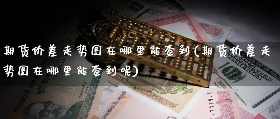 期货价差走势图在哪里能查到(期货价差走势图在哪里能查到呢)