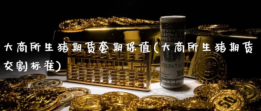 大商所生猪期货套期保值(大商所生猪期货交割标准)