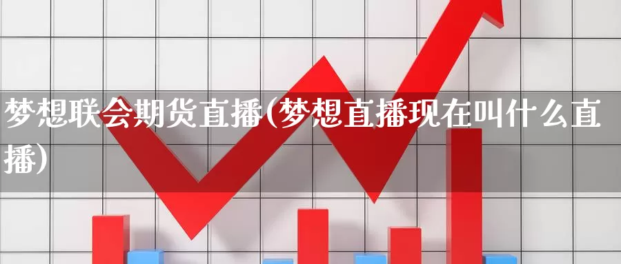 梦想联会期货直播(梦想直播现在叫什么直播)