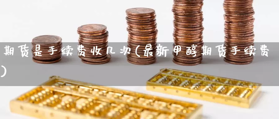 期货是手续费收几次(最新甲醇期货手续费)