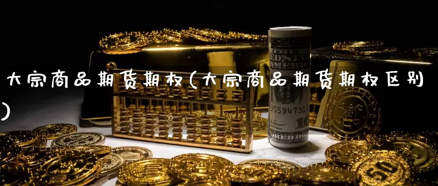 大宗商品期货期权(大宗商品期货期权区别)