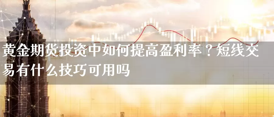 黄金期货投资中如何提高盈利率？短线交易有什么技巧可用吗