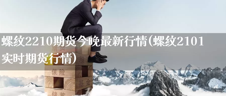 螺纹2210期货今晚最新行情(螺纹2101实时期货行情)