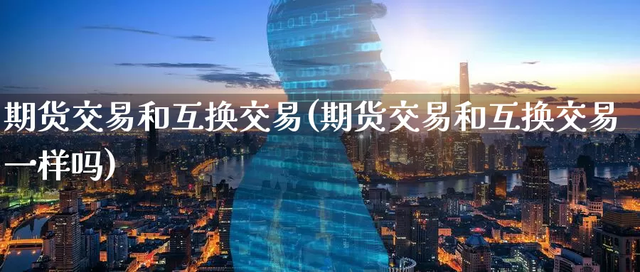 期货交易和互换交易(期货交易和互换交易一样吗)
