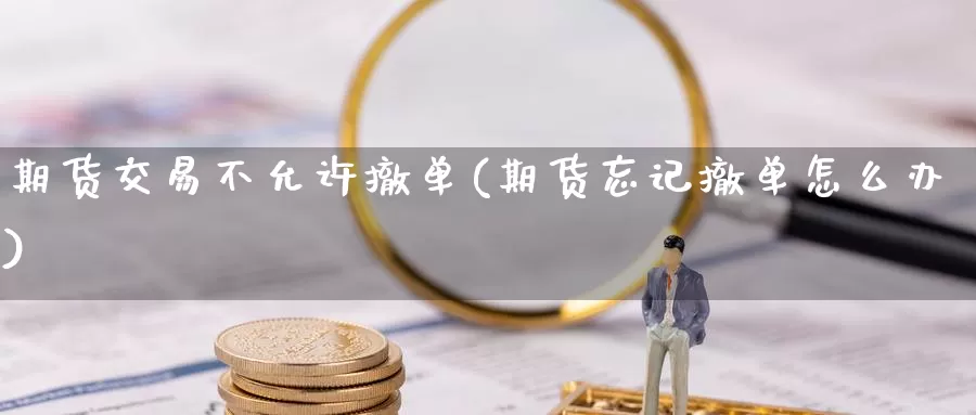 期货交易不允许撤单(期货忘记撤单怎么办)