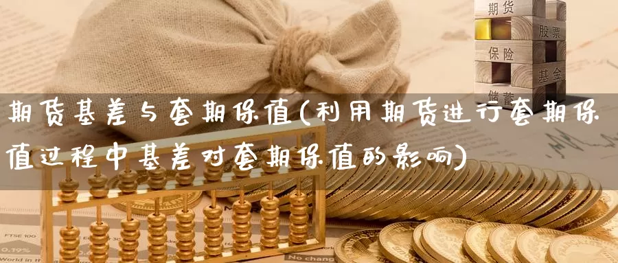 期货基差与套期保值(利用期货进行套期保值过程中基差对套期保值的影响)
